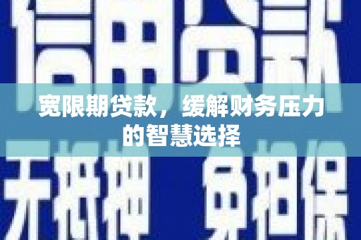 务川宽限期贷款，缓解财务压力的智慧选择