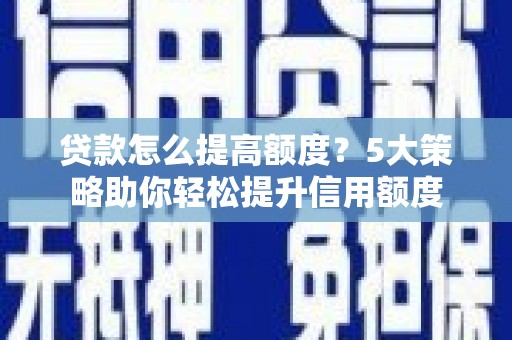 务川贷款怎么提高额度？5大策略助你轻松提升信用额度