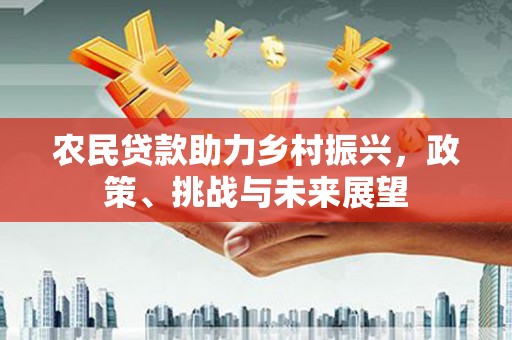 务川农民贷款助力乡村振兴，政策、挑战与未来展望