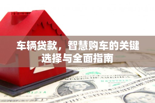 务川车辆贷款，智慧购车的关键选择与全面指南