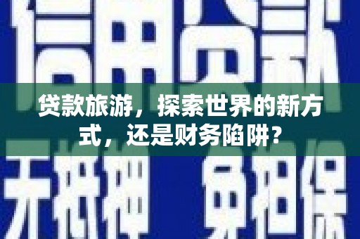 务川贷款旅游，探索世界的新方式，还是财务陷阱？