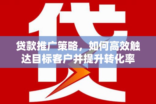 务川贷款推广策略，如何高效触达目标客户并提升转化率