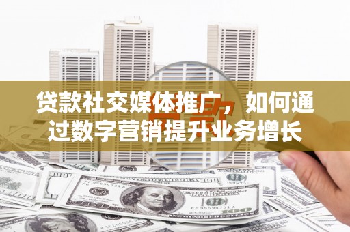 务川贷款社交媒体推广，如何通过数字营销提升业务增长