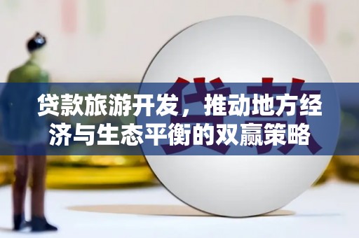务川贷款旅游开发，推动地方经济与生态平衡的双赢策略