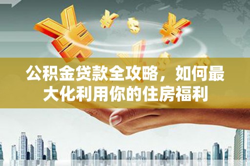 务川公积金贷款全攻略，如何最大化利用你的住房福利