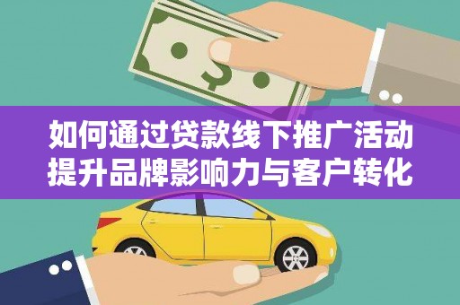 务川如何通过贷款线下推广活动提升品牌影响力与客户转化率