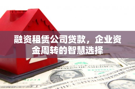 务川融资租赁公司贷款，企业资金周转的智慧选择