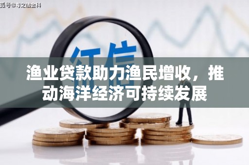 务川渔业贷款助力渔民增收，推动海洋经济可持续发展