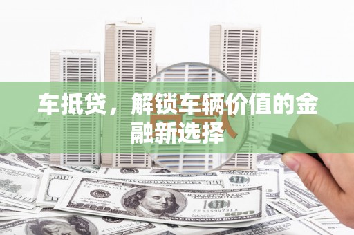务川车抵贷，解锁车辆价值的金融新选择