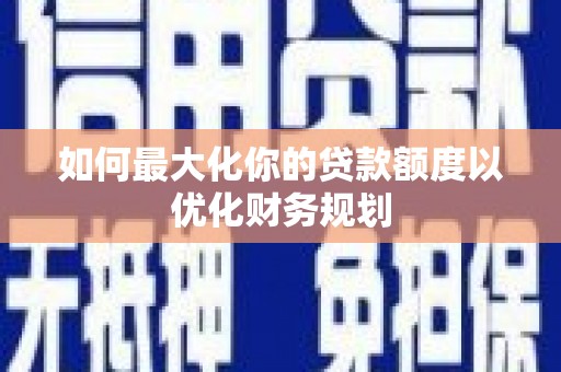 务川如何最大化你的贷款额度以优化财务规划