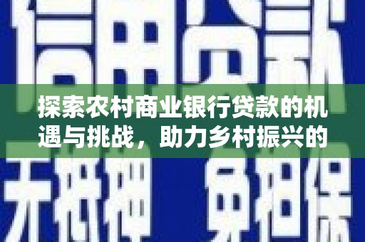 务川探索农村商业银行贷款的机遇与挑战，助力乡村振兴的金融引擎