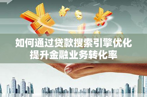 务川如何通过贷款搜索引擎优化提升金融业务转化率