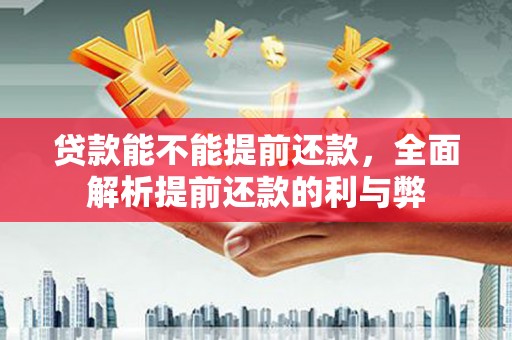 务川贷款能不能提前还款，全面解析提前还款的利与弊