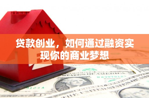 务川贷款创业，如何通过融资实现你的商业梦想