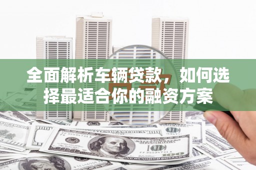 务川全面解析车辆贷款，如何选择最适合你的融资方案