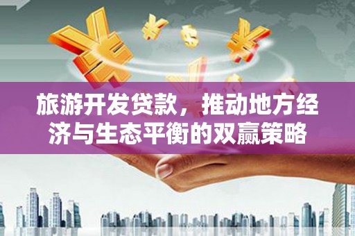 务川旅游开发贷款，推动地方经济与生态平衡的双赢策略