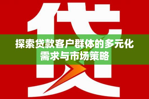 务川探索贷款客户群体的多元化需求与市场策略