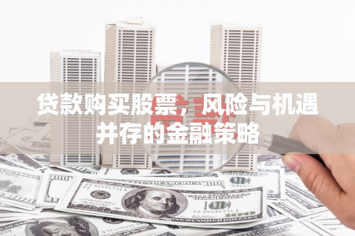 务川贷款购买股票，风险与机遇并存的金融策略