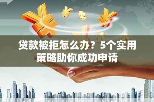 务川贷款被拒怎么办？5个实用策略助你成功申请
