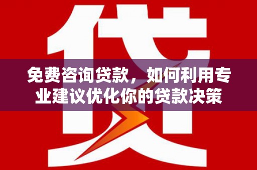 务川免费咨询贷款，如何利用专业建议优化你的贷款决策