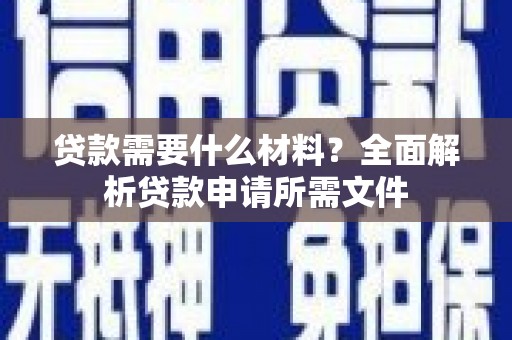 务川贷款需要什么材料？全面解析贷款申请所需文件