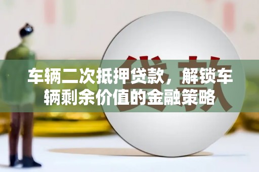 务川车辆二次抵押贷款，解锁车辆剩余价值的金融策略